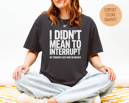 I Didn't Mean to Interrupt My Thoughts Have No Brakes Comfort Colors Shirt T-Shirt  CreativeSpecialTs