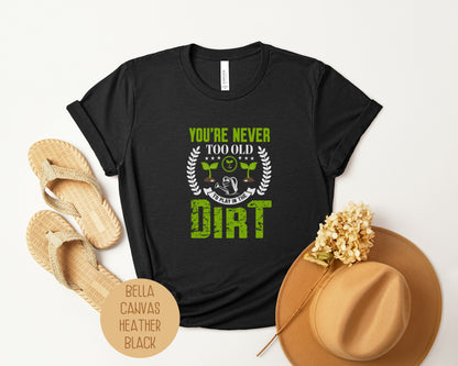 You're Never Too Old To Play in the Dirt Shirt